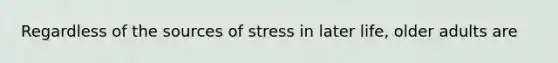 Regardless of the sources of stress in later life, older adults are