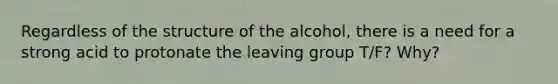 Regardless of the structure of the alcohol, there is a need for a strong acid to protonate the <a href='https://www.questionai.com/knowledge/kBnvYg5xQm-leaving-group' class='anchor-knowledge'>leaving group</a> T/F? Why?