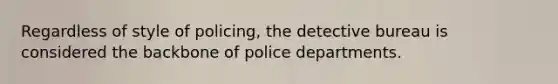 Regardless of style of policing, the detective bureau is considered the backbone of police departments.