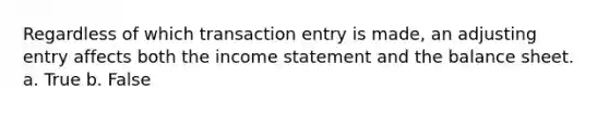 Regardless of which transaction entry is made, an adjusting entry affects both the income statement and the balance sheet. a. True b. False