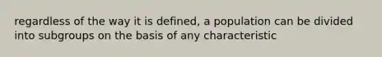 regardless of the way it is defined, a population can be divided into subgroups on the basis of any characteristic