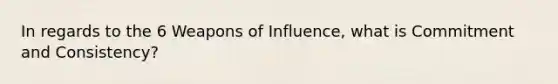 In regards to the 6 Weapons of Influence, what is Commitment and Consistency?