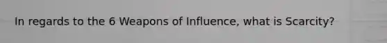 In regards to the 6 Weapons of Influence, what is Scarcity?