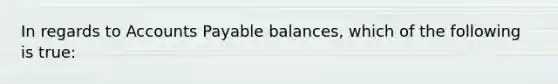 In regards to Accounts Payable balances, which of the following is true: