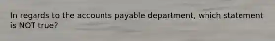 In regards to the accounts payable department, which statement is NOT true?