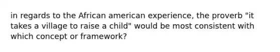 in regards to the African american experience, the proverb "it takes a village to raise a child" would be most consistent with which concept or framework?