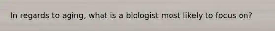 In regards to aging, what is a biologist most likely to focus on?