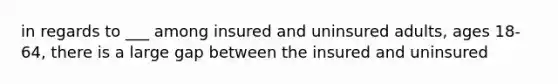 in regards to ___ among insured and uninsured adults, ages 18-64, there is a large gap between the insured and uninsured