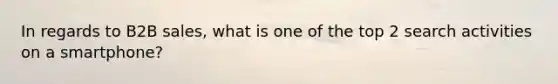In regards to B2B sales, what is one of the top 2 search activities on a smartphone?