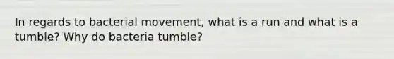 In regards to bacterial movement, what is a run and what is a tumble? Why do bacteria tumble?