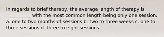 In regards to brief therapy, the average length of therapy is __________, with the most common length being only one session. a. ​one to two months of sessions b. ​two to three weeks c. ​one to three sessions d. ​three to eight sessions