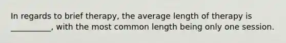 In regards to brief therapy, the average length of therapy is __________, with the most common length being only one session.