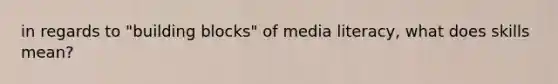 in regards to "building blocks" of media literacy, what does skills mean?