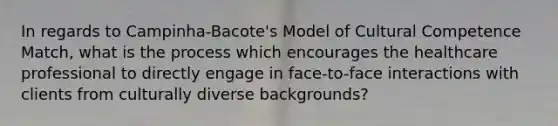 In regards to Campinha-Bacote's Model of Cultural Competence Match, what is the process which encourages the healthcare professional to directly engage in face-to-face interactions with clients from culturally diverse backgrounds?