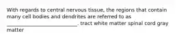 With regards to central nervous tissue, the regions that contain many cell bodies and dendrites are referred to as ____________________________. tract white matter spinal cord gray matter