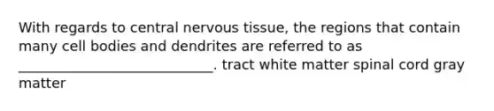 With regards to central <a href='https://www.questionai.com/knowledge/kqA5Ws88nP-nervous-tissue' class='anchor-knowledge'>nervous tissue</a>, the regions that contain many cell bodies and dendrites are referred to as ____________________________. tract white matter spinal cord gray matter