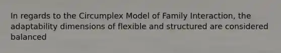 In regards to the Circumplex Model of Family Interaction, the adaptability dimensions of flexible and structured are considered balanced