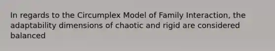 In regards to the Circumplex Model of Family Interaction, the adaptability dimensions of chaotic and rigid are considered balanced