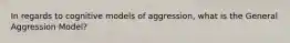 In regards to cognitive models of aggression, what is the General Aggression Model?