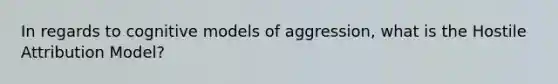 In regards to cognitive models of aggression, what is the Hostile Attribution Model?