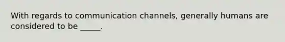 With regards to communication channels, generally humans are considered to be _____.