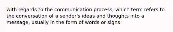 with regards to the communication process, which term refers to the conversation of a sender's ideas and thoughts into a message, usually in the form of words or signs