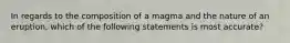 In regards to the composition of a magma and the nature of an eruption, which of the following statements is most accurate?