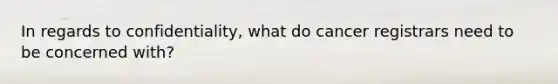 In regards to confidentiality, what do cancer registrars need to be concerned with?