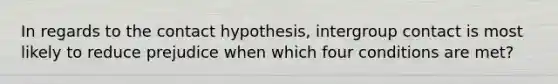 In regards to the contact hypothesis, intergroup contact is most likely to reduce prejudice when which four conditions are met?