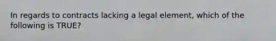 In regards to contracts lacking a legal element, which of the following is TRUE?