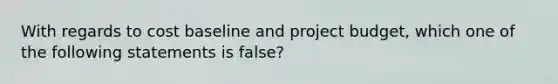 With regards to cost baseline and project budget, which one of the following statements is false?