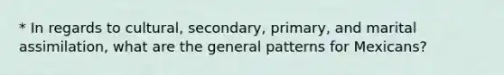 * In regards to cultural, secondary, primary, and marital assimilation, what are the general patterns for Mexicans?