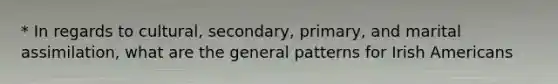 * In regards to cultural, secondary, primary, and marital assimilation, what are the general patterns for Irish Americans