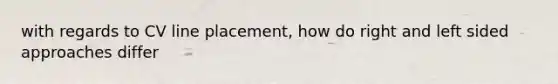 with regards to CV line placement, how do right and left sided approaches differ