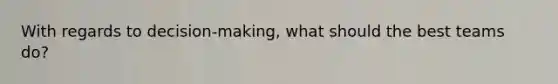 With regards to decision-making, what should the best teams do?