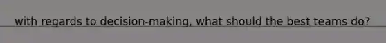 with regards to decision-making, what should the best teams do?