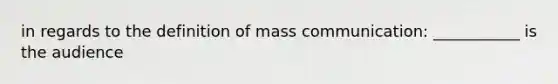 in regards to the definition of mass communication: ___________ is the audience