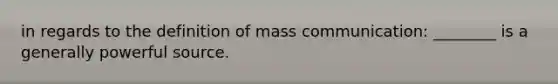 in regards to the definition of mass communication: ________ is a generally powerful source.