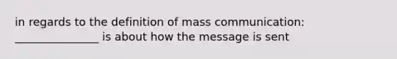 in regards to the definition of mass communication: _______________ is about how the message is sent