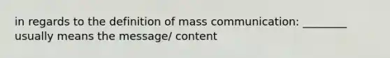 in regards to the definition of mass communication: ________ usually means the message/ content