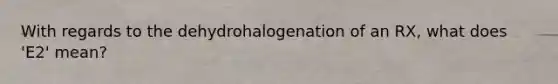 With regards to the dehydrohalogenation of an RX, what does 'E2' mean?