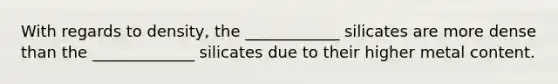 With regards to density, the ____________ silicates are more dense than the _____________ silicates due to their higher metal content.