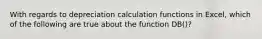 With regards to depreciation calculation functions in Excel, which of the following are true about the function DB()?