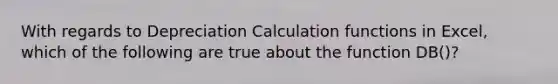 With regards to Depreciation Calculation functions in Excel, which of the following are true about the function DB()?