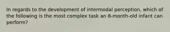 In regards to the development of intermodal perception, which of the following is the most complex task an 8-month-old infant can perform?