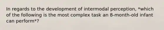 In regards to the development of intermodal perception, *which of the following is the most complex task an 8-month-old infant can perform*?