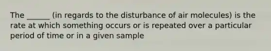 The ______ (in regards to the disturbance of air molecules) is the rate at which something occurs or is repeated over a particular period of time or in a given sample