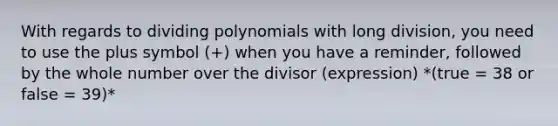 With regards to <a href='https://www.questionai.com/knowledge/krZK0XyriT-dividing-polynomials' class='anchor-knowledge'>dividing polynomials</a> with <a href='https://www.questionai.com/knowledge/kPdnryfd3r-long-division' class='anchor-knowledge'>long division</a>, you need to use the plus symbol (+) when you have a reminder, followed by the whole number over the divisor (expression) *(true = 38 or false = 39)*