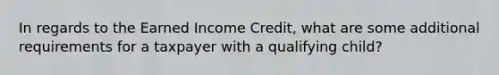 In regards to the Earned Income Credit, what are some additional requirements for a taxpayer with a qualifying child?