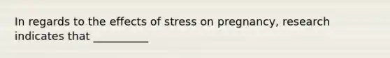 In regards to the effects of stress on pregnancy, research indicates that __________